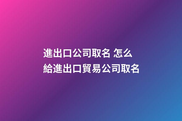 進出口公司取名 怎么給進出口貿易公司取名-第1張-公司起名-玄機派